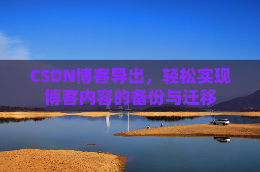 CSDN博客导出，轻松实现博客内容的备份与迁移